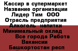 Кассир в супермаркет › Название организации ­ Лидер Тим, ООО › Отрасль предприятия ­ Алкоголь, напитки › Минимальный оклад ­ 25 000 - Все города Работа » Вакансии   . Башкортостан респ.,Баймакский р-н